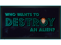 Who Wants To Destroy An Alien